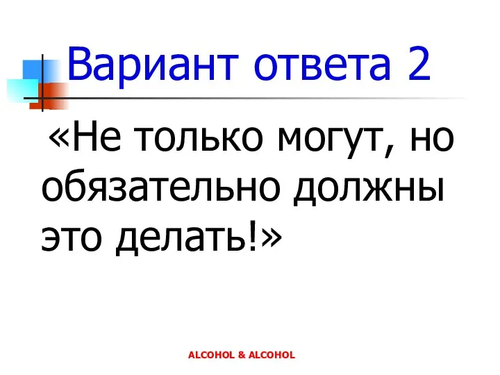 Вариант ответа 2 «Не только могут, но обязательно должны это делать!» ALCOHOL & ALCOHOL