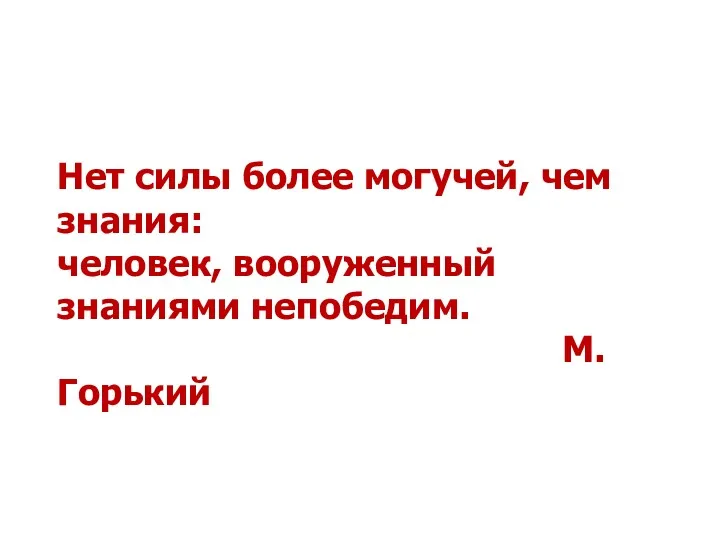 Нет силы более могучей, чем знания: человек, вооруженный знаниями непобедим. М. Горький