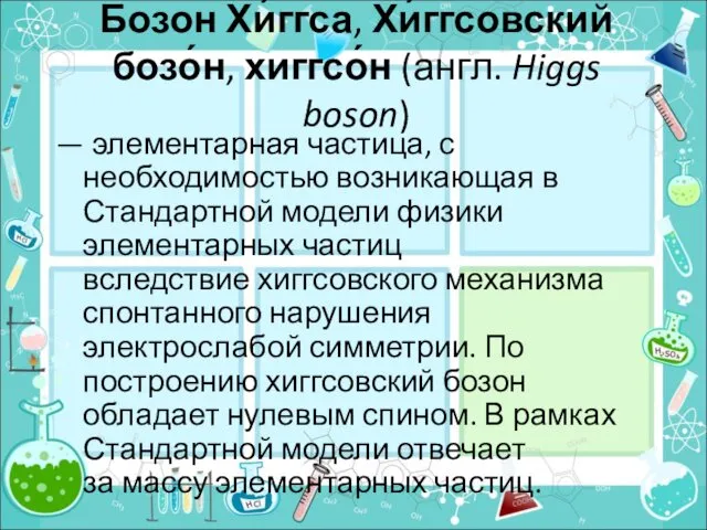 Бозон Хи́ггса, Хи́ггсовский бозо́н, хиггсо́н (англ. Higgs boson) — элементарная частица, с необходимостью