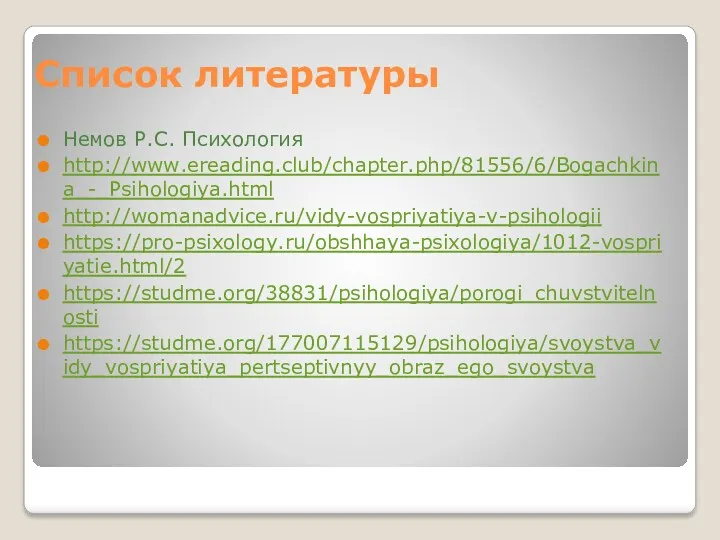 Список литературы Немов Р.С. Психология http://www.ereading.club/chapter.php/81556/6/Bogachkina_-_Psihologiya.html http://womanadvice.ru/vidy-vospriyatiya-v-psihologii https://pro-psixology.ru/obshhaya-psixologiya/1012-vospriyatie.html/2 https://studme.org/38831/psihologiya/porogi_chuvstvitelnosti https://studme.org/177007115129/psihologiya/svoystva_vidy_vospriyatiya_pertseptivnyy_obraz_ego_svoystva