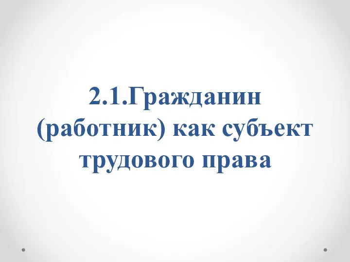 2.1.Гражданин (работник) как субъект трудового права