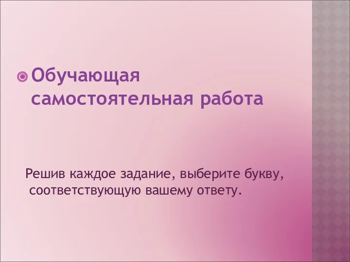 Обучающая самостоятельная работа Решив каждое задание, выберите букву, соответствующую вашему ответу.