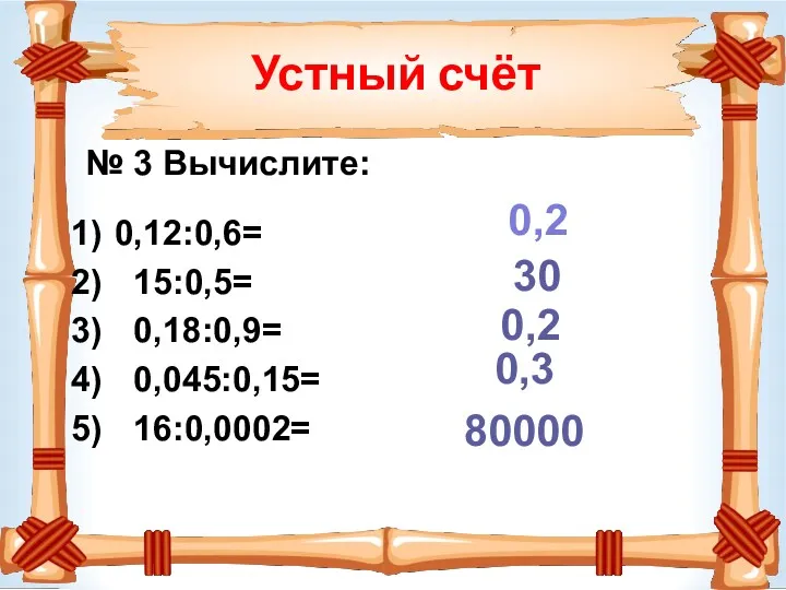 Устный счёт № 3 Вычислите: 0,12:0,6= 15:0,5= 0,18:0,9= 0,045:0,15= 16:0,0002= 0,2 30 0,2 0,3 80000