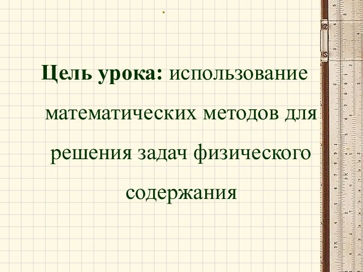 . Цель урока: использование математических методов для решения задач физического содержания