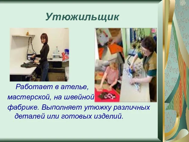 Утюжильщик Работает в ателье, мастерской, на швейной фабрике. Выполняет утюжку различных деталей или готовых изделий.