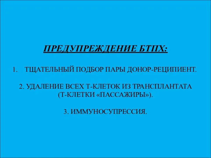 ПРЕДУПРЕЖДЕНИЕ БТПХ: ТЩАТЕЛЬНЫЙ ПОДБОР ПАРЫ ДОНОР-РЕЦИПИЕНТ. 2. УДАЛЕНИЕ ВСЕХ Т-КЛЕТОК ИЗ ТРАНСПЛАНТАТА (Т-КЛЕТКИ «ПАССАЖИРЫ»). 3. ИММУНОСУПРЕССИЯ.