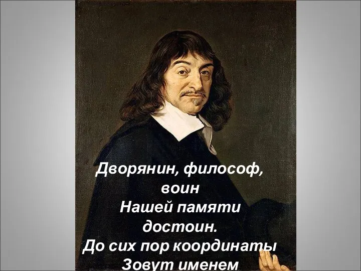 Дворянин, философ, воин Нашей памяти достоин. До сих пор координаты Зовут именем Декарта.