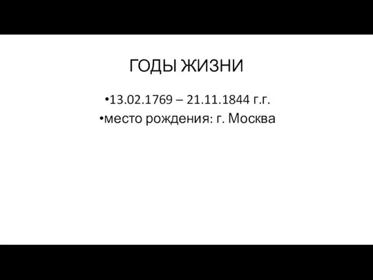 ГОДЫ ЖИЗНИ 13.02.1769 – 21.11.1844 г.г. место рождения: г. Москва