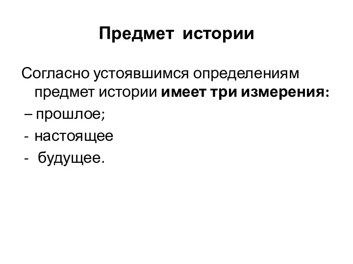 Предмет истории Согласно устоявшимся определениям предмет истории имеет три измерения: – прошлое; настоящее будущее.