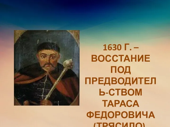 1630 Г. – ВОССТАНИЕ ПОД ПРЕДВОДИТЕЛЬ-СТВОМ ТАРАСА ФЕДОРОВИЧА (ТРЯСИЛО).