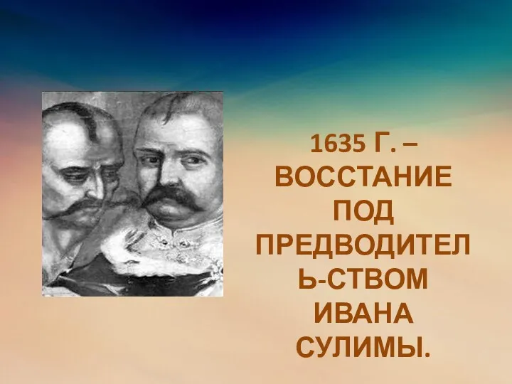 1635 Г. – ВОССТАНИЕ ПОД ПРЕДВОДИТЕЛЬ-СТВОМ ИВАНА СУЛИМЫ.