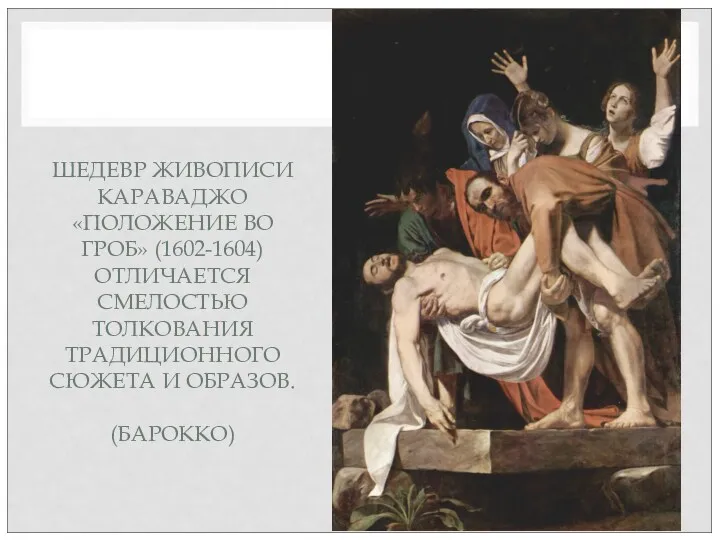 ШЕДЕВР ЖИВОПИСИ КАРАВАДЖО «ПОЛОЖЕНИЕ ВО ГРОБ» (1602-1604) ОТЛИЧАЕТСЯ СМЕЛОСТЬЮ ТОЛКОВАНИЯ ТРАДИЦИОННОГО СЮЖЕТА И ОБРАЗОВ. (БАРОККО)