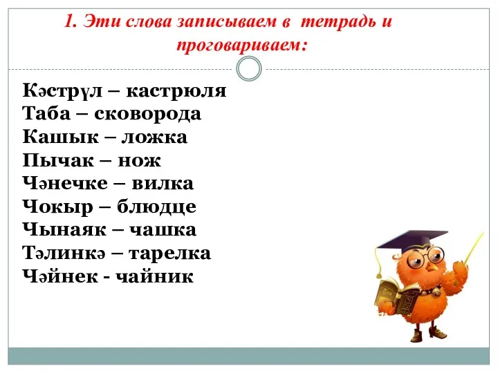 1. Эти слова записываем в тетрадь и проговариваем: Кәстрүл –