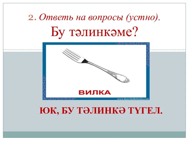 ЮК, БУ ТӘЛИНКӘ ТҮГЕЛ. 2. Ответь на вопросы (устно). Бу тәлинкәме?