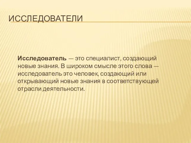 ИССЛЕДОВАТЕЛИ Исследователь — это специалист, создающий новые знания. В широком