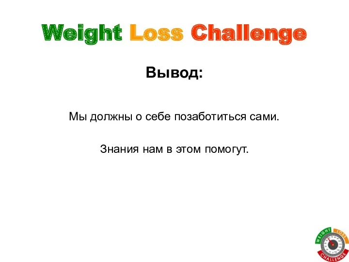 Weight Loss Challenge Мы должны о себе позаботиться сами. Знания нам в этом помогут. Вывод: