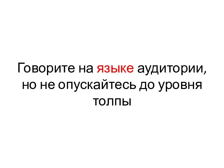 Говорите на языке аудитории, но не опускайтесь до уровня толпы