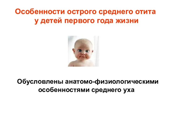 Особенности острого среднего отита у детей первого года жизни Обусловлены анатомо-физиологическими особенностями среднего уха