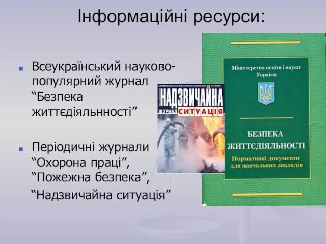 Інформаційні ресурси: Всеукраїнський науково-популярний журнал “Безпека життєдіяльнності” Періодичні журнали “Охорона праці”, “Пожежна безпека”, “Надзвичайна ситуація”