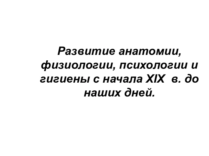 Развитие анатомии, физиологии, психологии и гигиены с начала XIX в. до наших дней.