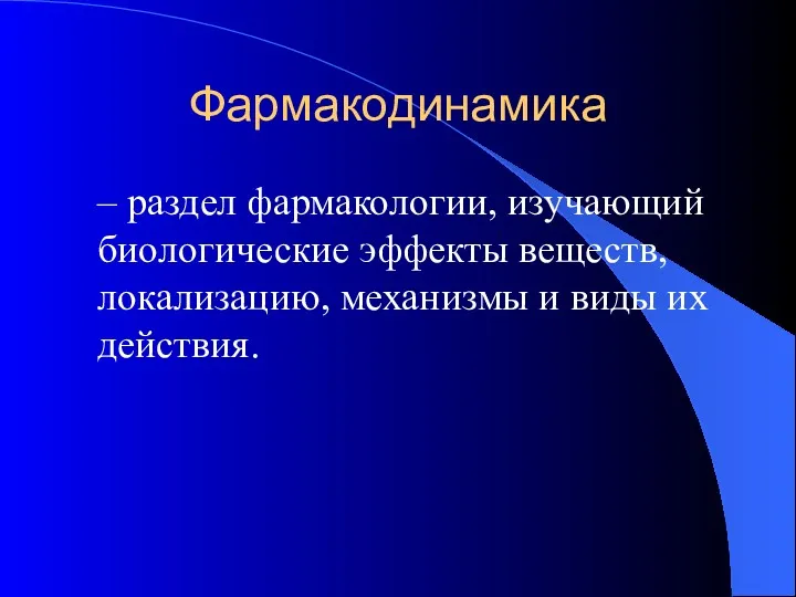 Фармакодинамика – раздел фармакологии, изучающий биологические эффекты веществ, локализацию, механизмы и виды их действия.