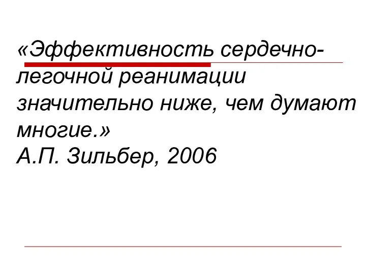 «Эффективность сердечно-легочной реанимации значительно ниже, чем думают многие.» А.П. Зильбер, 2006