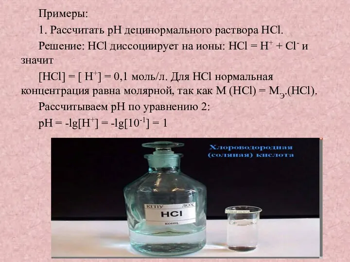 Примеры: 1. Рассчитать pH децинормального раствора HCl. Решение: НСl диссоциирует на ионы: HCl