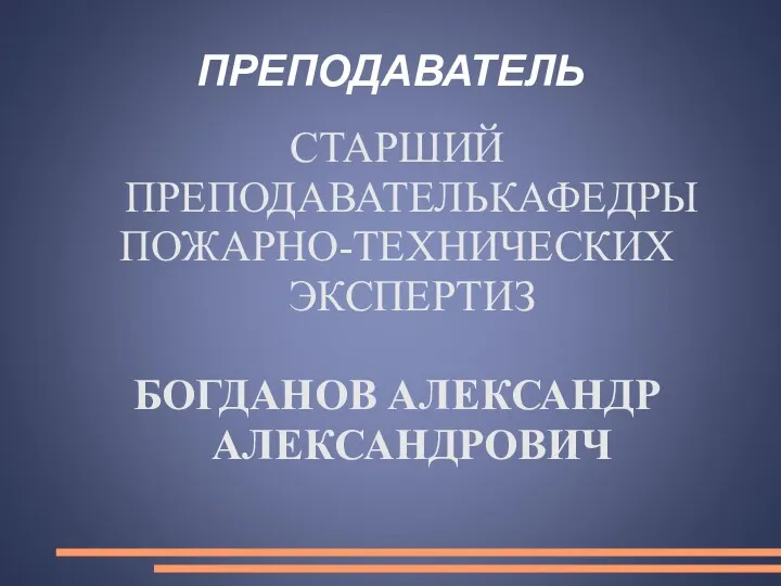 ПРЕПОДАВАТЕЛЬ СТАРШИЙ ПРЕПОДАВАТЕЛЬКАФЕДРЫ ПОЖАРНО-ТЕХНИЧЕСКИХ ЭКСПЕРТИЗ БОГДАНОВ АЛЕКСАНДР АЛЕКСАНДРОВИЧ