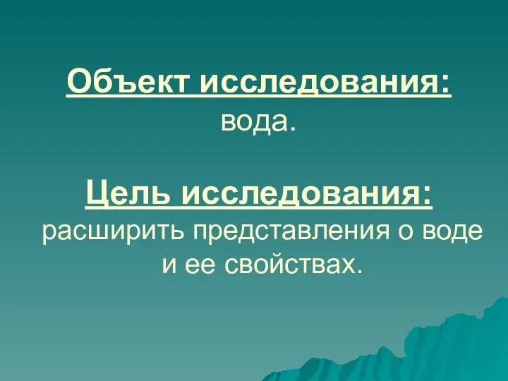 Объект исследования: вода. Цель исследования: расширить представления о воде и ее свойствах.