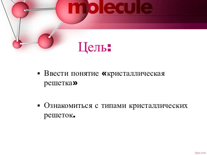 Цель: Ввести понятие «кристаллическая решетка» Ознакомиться с типами кристаллических решеток.