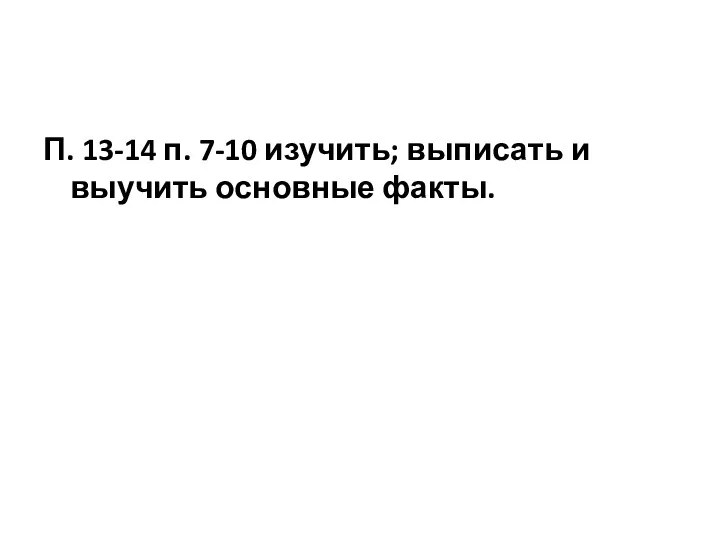 П. 13-14 п. 7-10 изучить; выписать и выучить основные факты.