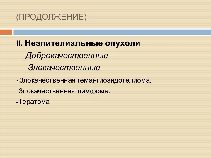 (ПРОДОЛЖЕНИЕ) II. Неэпителиальные опухоли Доброкачественные Злокачественные -Злокачественная гемангиоэндотелиома. -Злокачественная лимфома. -Тератома