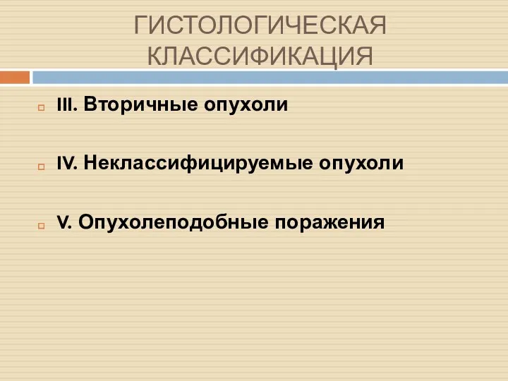 ГИСТОЛОГИЧЕСКАЯ КЛАССИФИКАЦИЯ III. Вторичные опухоли IV. Неклассифицируемые опухоли V. Опухолеподобные поражения