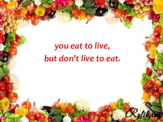 you eat to live, but don’t live to eat.