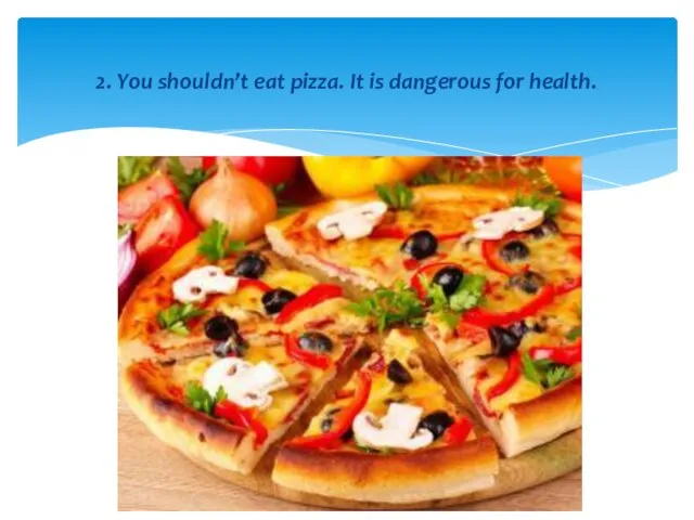 2. You shouldn’t eat pizza. It is dangerous for health.