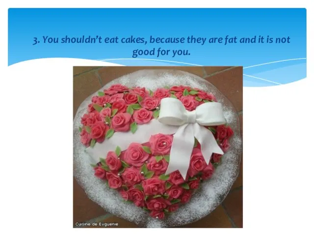 3. You shouldn’t eat cakes, because they are fat and it is not good for you.