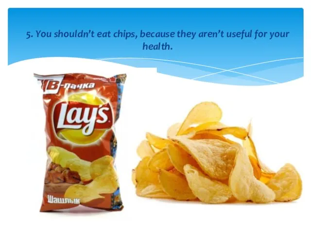 5. You shouldn’t eat chips, because they aren’t useful for your health.