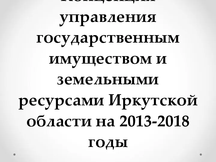 Концепция управления государственным имуществом и земельными ресурсами Иркутской области на 2013-2018 годы