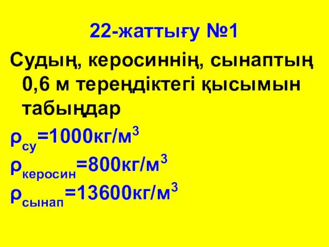 22-жаттығу №1 Судың, керосиннің, сынаптың 0,6 м тереңдіктегі қысымын табыңдар ρсу=1000кг/м3 ρкеросин=800кг/м3 ρсынап=13600кг/м3