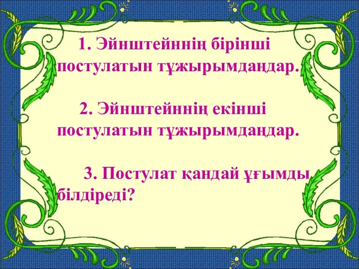 1. Эйнштейннің бірінші постулатын тұжырымдаңдар. 2. Эйнштейннің екінші постулатын тұжырымдаңдар. 3. Постулат қандай ұғымды білдіреді?