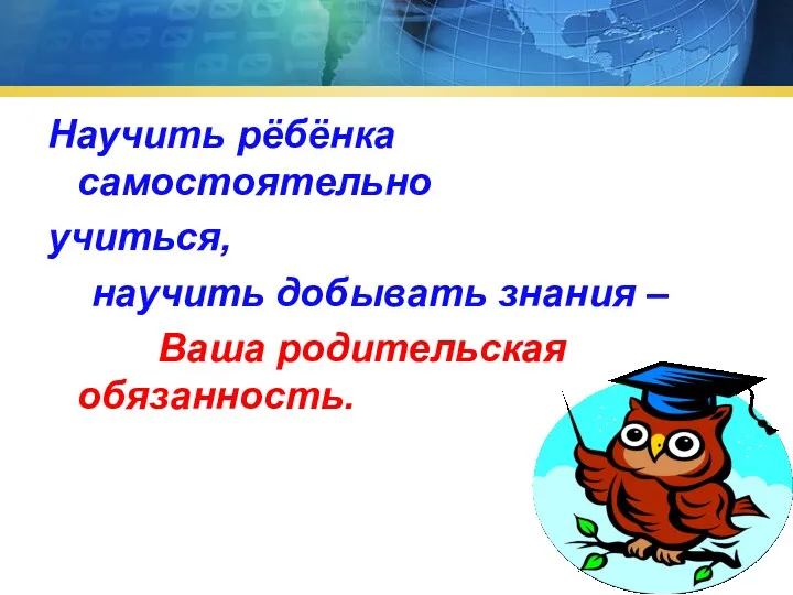 Научить рёбёнка самостоятельно учиться, научить добывать знания – Ваша родительская обязанность.