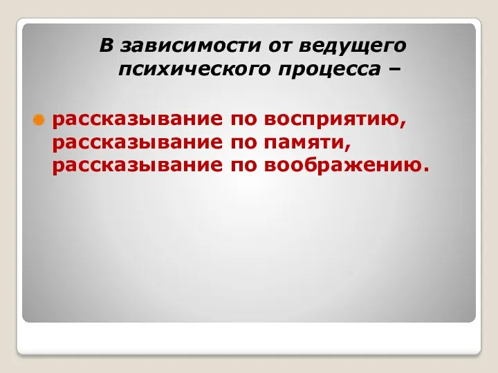 В зависимости от ведущего психического процесса – рассказывание по восприятию, рассказывание по памяти, рассказывание по воображению.