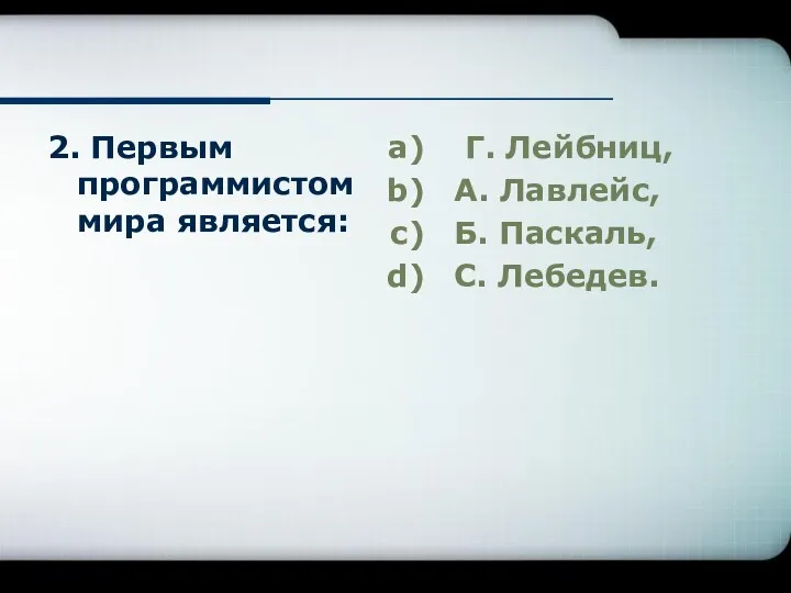 2. Первым программистом мира является: Г. Лейбниц, А. Лавлейс, Б. Паскаль, С. Лебедев.