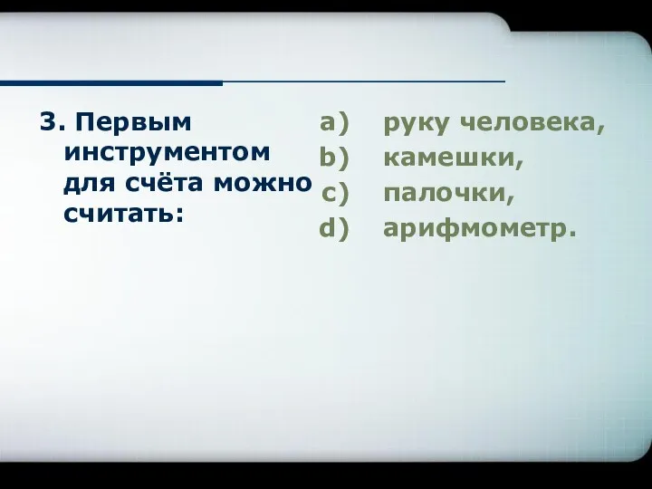 3. Первым инструментом для счёта можно считать: руку человека, камешки, палочки, арифмометр.