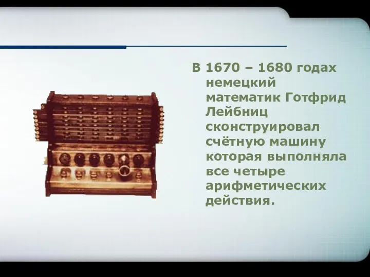 В 1670 – 1680 годах немецкий математик Готфрид Лейбниц сконструировал счётную машину которая