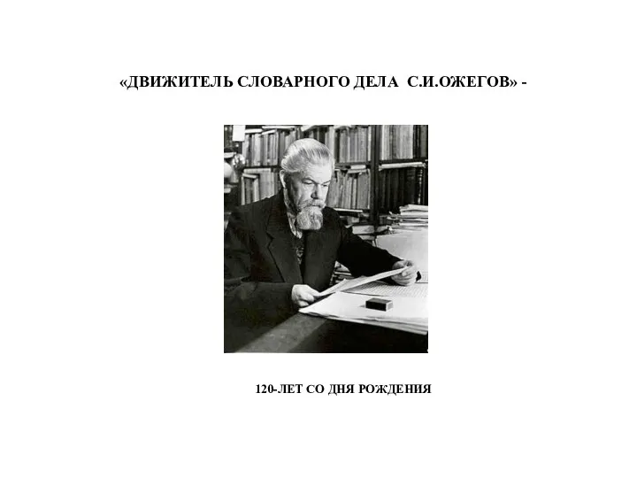 «ДВИЖИТЕЛЬ СЛОВАРНОГО ДЕЛА С.И.ОЖЕГОВ» - 120-ЛЕТ СО ДНЯ РОЖДЕНИЯ