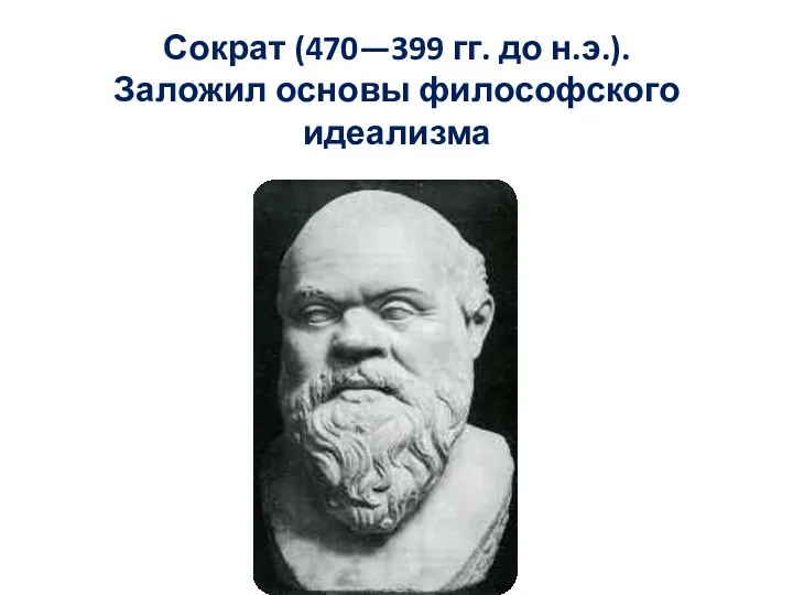 Сократ (470—399 гг. до н.э.). Заложил основы философского идеализма
