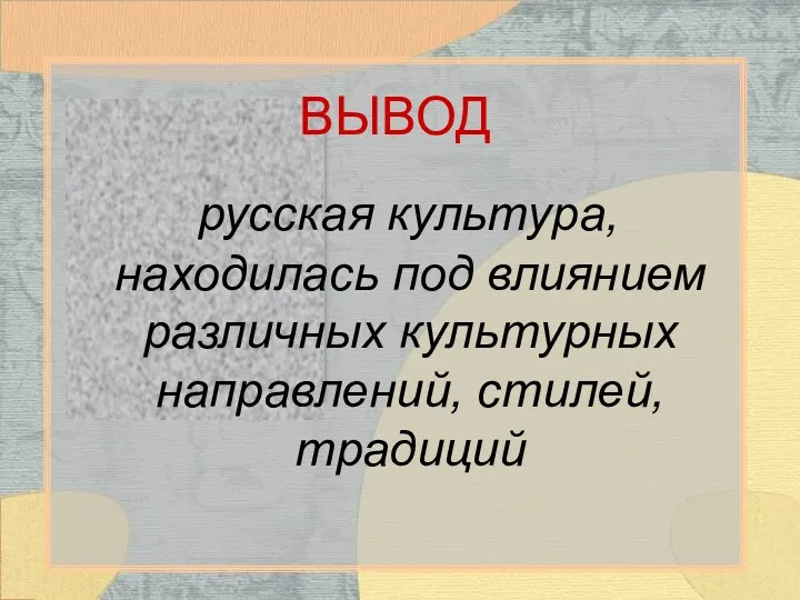 ВЫВОД русская культура, находилась под влиянием различных культурных направлений, стилей, традиций