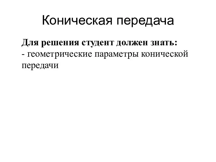 Коническая передача Для решения студент должен знать: - геометрические параметры конической передачи