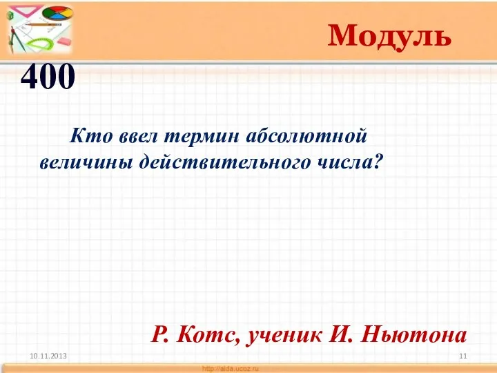 10.11.2013 Модуль 400 Кто ввел термин абсолютной величины действительного числа? Р. Котс, ученик И. Ньютона